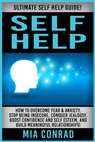 Self Help Ultimate Self Help Guide! How to Overcome Fear and Anxiety, Stop Being Insecure, Conquer Jealousy, Boost Confidence and Self Esteem, and Build Meaningful Relationships!