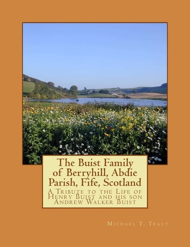 The Buist Family of Berryhill, Abdie Parish, Fife, Scotland A Tribute to the Life of Henry Buist and His Son Andrew Walker Buist