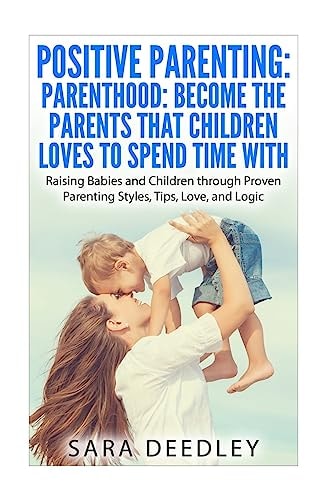Positive Parenting: Parenthood: Become the Parents That Children Loves to Spend Raising Babies and Children Through Proven Parenting Styles, Tips, Love, and Logic