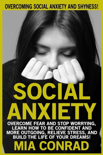 Social Anxiety Overcoming Social Anxiety And Shyness! Overcome Fear And Stop Worrying, Learn How To Be Confident And More Outgoing, Relieve Stress, And Build The Life Of Your Dreams!