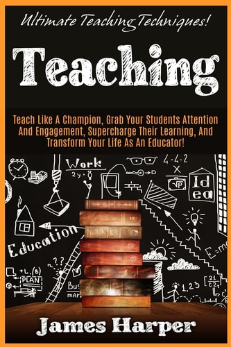 Teaching Ultimate Teaching Techniques! Teach Like A Champion, Grab Your Students Attention And Engagement, Supercharge Their Learning, And Transform Your Life As An Educator!