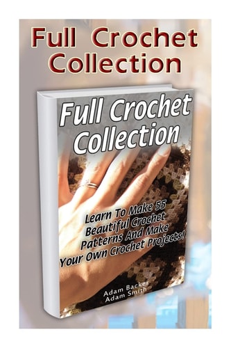 Full Crochet Collection Learn To Make 55 Beautiful Crochet Patterns And Make Your Own Crochet Projects!