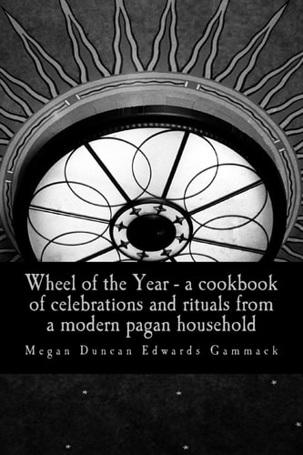 Wheel of the Year A Cookbook of Celebrations and Rituals from a Modern Pagan Household