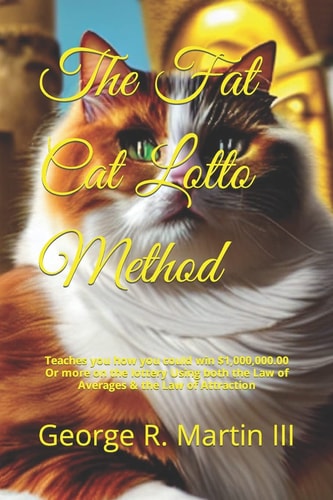 The Fat Cat Lotto Method Teaches You How You Could Win $1,000,000. 00 Or More on the Lottery Using Both the Law of Averages and the Law of Attraction