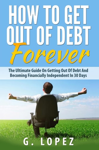 Debt The Ultimate Guide on Getting Out of Debt and Becoming Financially Independent in 30 Days