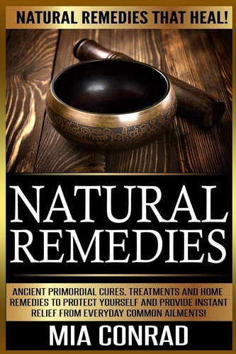 Natural Remedies Natural Remedies that Heal! Ancient Primordial Cures, Treatments And Home Remedies To Protect Yourself And Provide Instant Relief From Everyday Common Ailments!