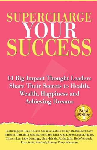 Supercharge Your Success 14 Big Impact Thought Leaders Share Their Secrets to Health, Wealth, Happiness and Achieving Dreams