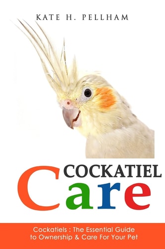 Cockatiels The Essential Guide to Ownership, Care, and Training for Your Pet