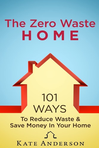 The Zero Waste Home 101 Ways to Reduce Waste and Save Money in Your Home