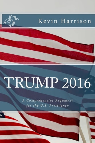 Trump 2016 A Comprehensive Argument for the U. S. Presidency