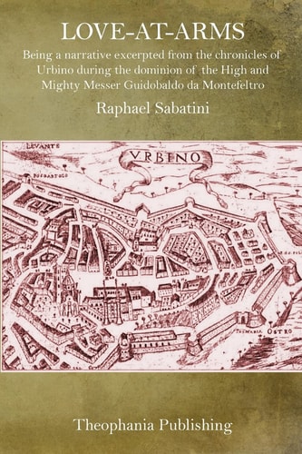 Love-At-Arms Being a Narrative Excerpted from the Chronicles of Urbino During the Dominion of the High and Mighty Messer Guidobaldo Da Montefeltro