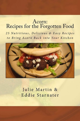 Acorn: Recipes for the Forgotten Food 25 Nutritious, Delicious and Easy Recipes to Bring Acorn Back Into Your Kitchen