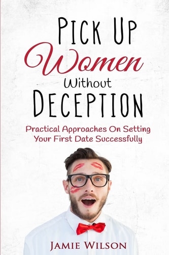 Pick Up Women Without Deception Practical Approaches On Setting Your First Date Successfully
