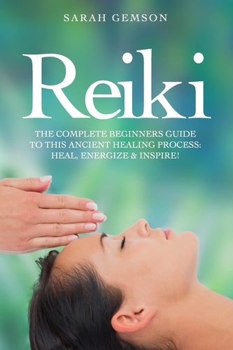 Reiki The Complete Beginners Guide to This Ancient Healing Process: Heal, Energize and Inspire!