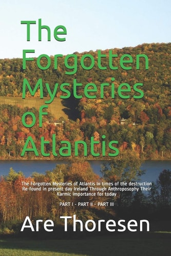 The Forgotten Mysteries of Atlantis The Forgotten Mysteries of Atlantis In Times of the Destruction Re-found in Present Day Ireland Through Anthroposophy Their Karmic Importance for Today