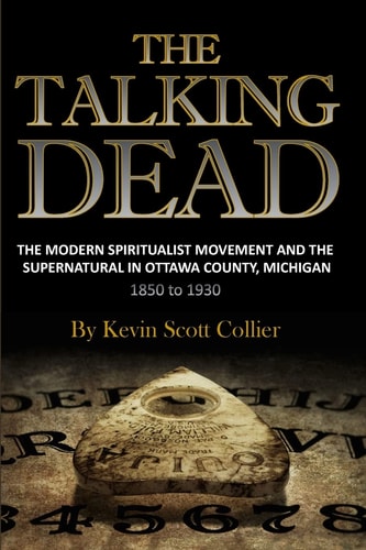 The Talking Dead The Modern Spiritualist Movement and the Supernatural in Ottawa County, Michigan, 1850 To 1930