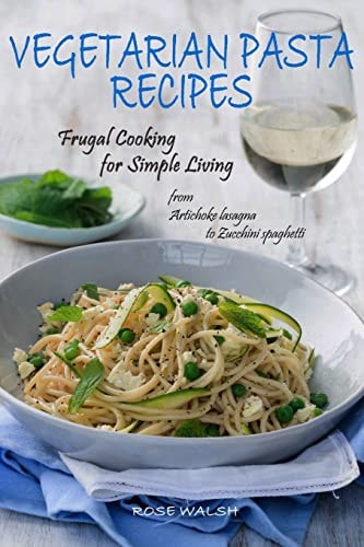 Vegetarian Pasta Recipes Frugal Cooking for Simple Living: from Artichoke Lasagna to Zucchini Spaghetti