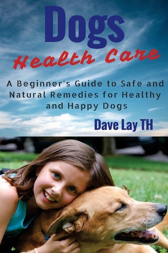 Dog Health Care A Beginner's Guide to Safe and Natural Remedies for Healthy and Happy Dogs