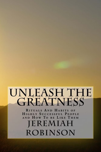Unleash The Greatness Rituals And Habits of Highly Successful People and How To be Like Them