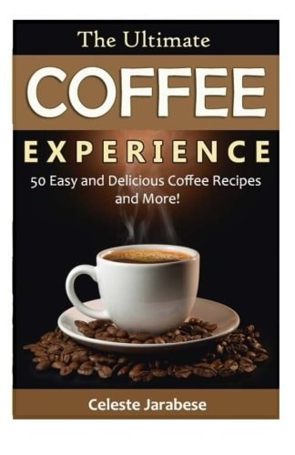 The Ultimate COFFEE EXPERIENCE 50 Delicious Coffee Recipes and More!