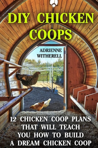 DIY Chicken Coops 12 Chicken Coop Plans That Will Teach You How To Build a Dream Chicken Coop: (Keeping Chickens, Raising Chickens For Dummies, Chickens, Ducks and Turkeys, Urban Farming)