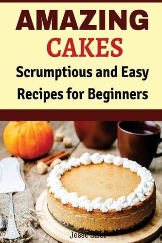 Amazing Cakes Scrumptious and Easy Recipes for Beginners