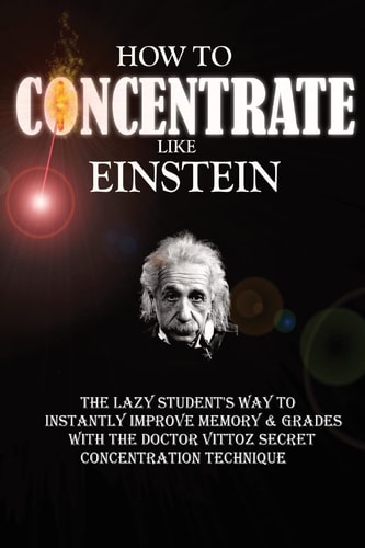 How To Concentrate Like Einstein The Lazy Student's Way to Instantly Improve Memory & Grades with the Doctor Vittoz Secret Concentration Technique.