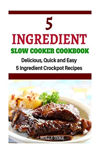 5 Ingredient Slow Cooker Cookbook Delicious, Quick and Easy 5- Ingredient Crockpot Recipes