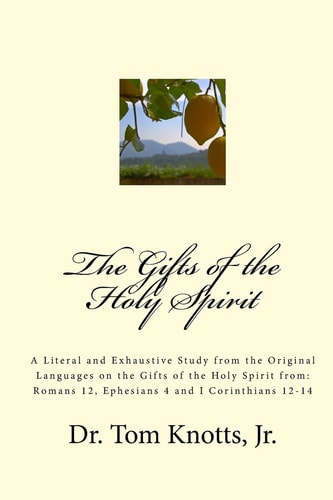 The Gifts of the Holy Spirit A Literal and Exhaustive Study from the Original Languages on the Gifts of the Holy Spirit From: Romans 12, Ephesians 4 and I Corinthians 12-14