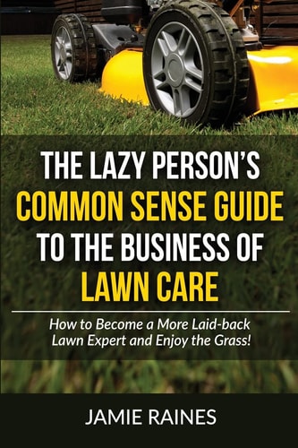 The Lazy Person's Common Sense Guide to the Business of Lawn Care How to Become a More Laid-back Lawn Expert and the the Grass!