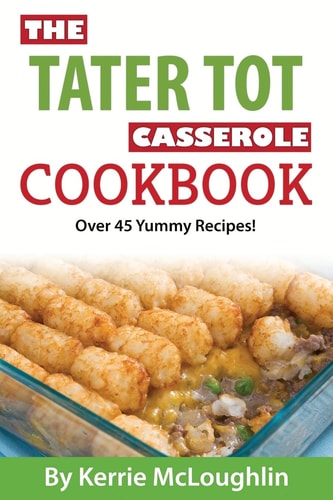 The Tater Tot Casserole Cookbook Over 45 Yummy Recipes!