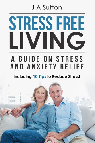 Stress Free Living A Guide on Stress and Anxiety Relief. Including 10 Tips to Reduce Stress