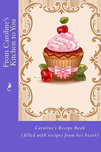 From Caroline's Kitchen to You Caroline's Recipe Book (filled with Recipes from Her Heart)