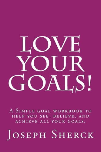 Love Your Goals! A Simple Goal Workbook to Help You See, Believe, and Achieve All Your Goals.