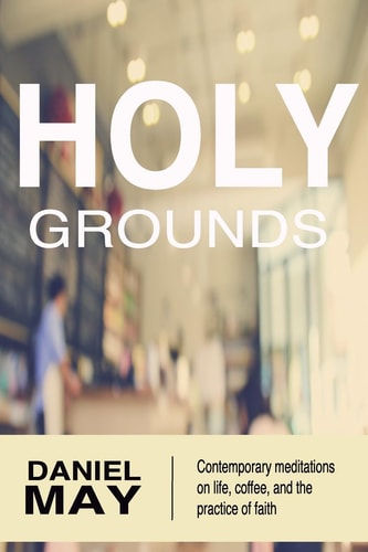 Holy Grounds Contemporary Meditations on Life, Coffee, and the Practice of Faith