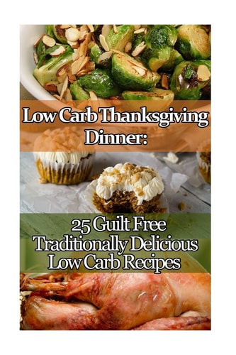 Low Carb Thanksgiving Dinner 25 Guilt Free Traditionally Delicious Low Carb Recipes.: (low Carbohydrate, High Protein, Low Carbohydrate Foods, Low Carb, Low Carb)