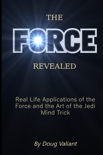 The Force Revealed Real Life Applications of the Force and the Art of the Jedi Mind Trick