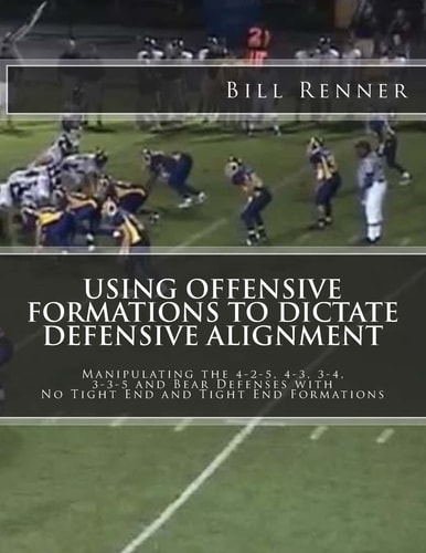 Using Offensive Formations to Dictate Defensive Alignment Manipulating the 4-2-5, 4-3, 3-4, 3-3-5 and Bear Defenses with No Tight End and Tight End Formations