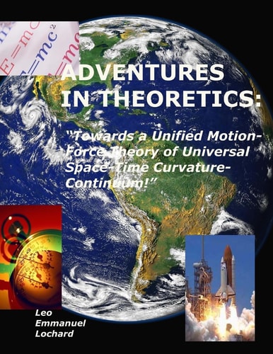 Adventures in Theoretics "Towards a Unified Motion-Force Theory of Universal Space-Time Curvature-Continuum!"