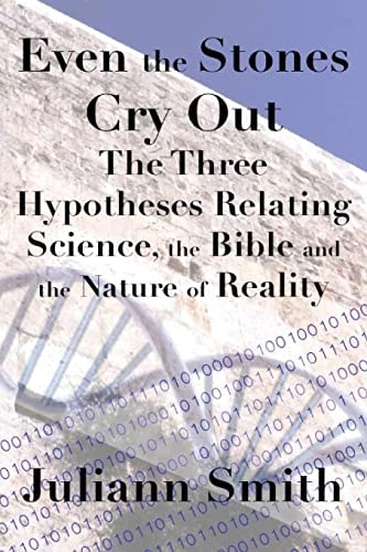 Even the Stones Cry Out The Three Hypotheses Relating Science, the Bible and the Nature of Reality