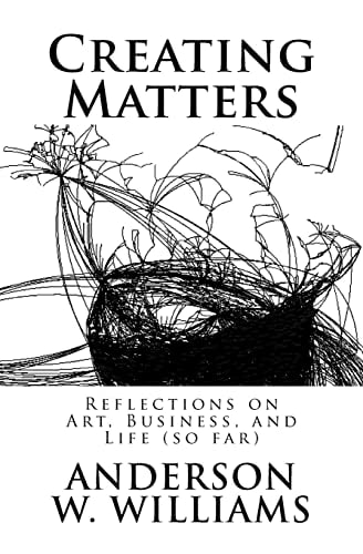 Creating Matters Reflections on Art, Business, and Life (so Far)