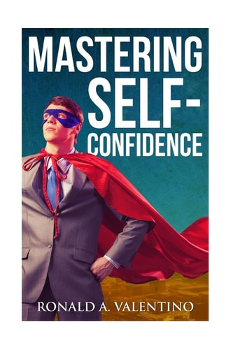 Mastering Self-Confidence The Ultimate Guide to Total Self-Confidence- Become Confident, Become a Leader, Become Unstoppable