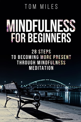 Mindfulness Mindfulness For Beginners: 28 Steps To Becoming More Present Through Mindfulness Meditation