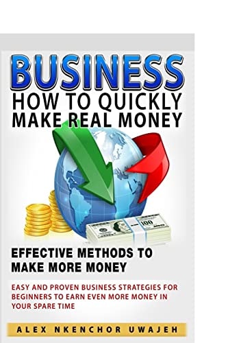 Business How to Quickly Make Real Money - Effective Methods to Make More Money: Easy and Proven Business Strategies for Beginners to Earn Even More Money in Your Spare Time