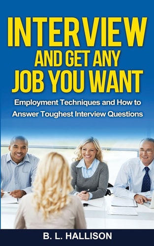 Interview & Get Any Job You Want Employment Techniques & How to Answer Toughest Interview Questions