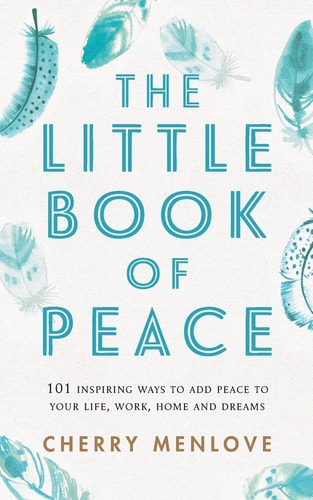 The Little Book of Peace 101 Inspiring Ways to Add Peace to Your Life, Work, Home and Dreams