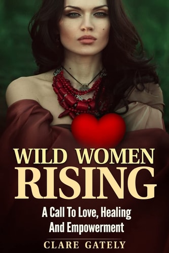 Wild Women Rising. A Call To Love, Healing And Empowerment