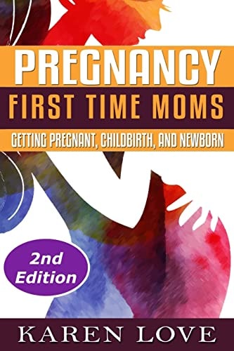 Pregnancy First Time Moms- Getting Pregnant, Childbirth, and Newborn