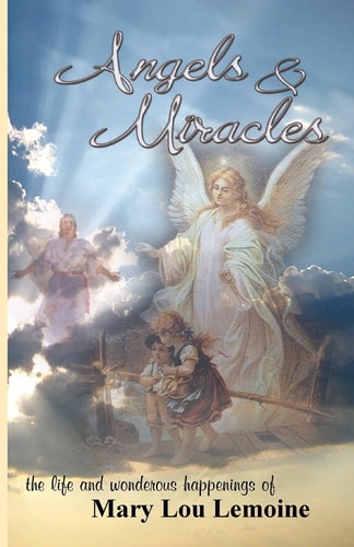 Angels and Miracles The Life and Wonderous Happenings of Mary Lou Lemoine
