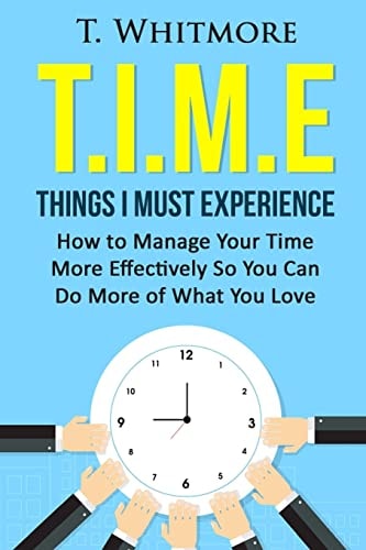 T. I. M. E: Things I Must Experience How to MAnage Your Time More Effectively So You Can Do More of What You Love